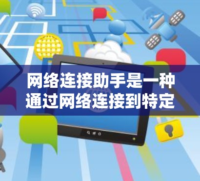 网络连接助手是一种通过网络连接到特定服务或资源的工具，广泛应用于搜索、下载、登录等需求。以下是对网络连接助手的详细指南
