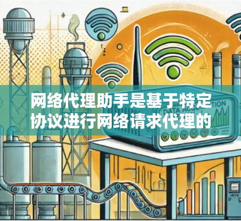 网络代理助手是基于特定协议进行网络请求代理的工具，旨在处理文件传输、访问和存储等任务。以下是关于网络代理助手最新版本的概述