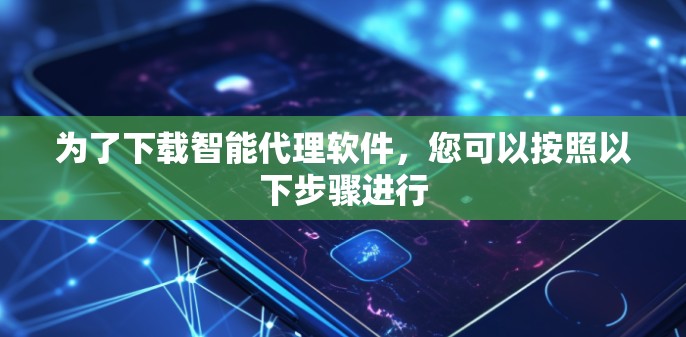 为了下载智能代理软件，您可以按照以下步骤进行