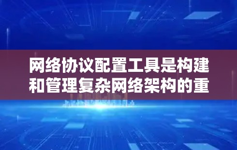 网络协议配置工具是构建和管理复杂网络架构的重要工具，涵盖多种协议和功能，具有广泛的应用场景。以下是对该工具的详细介绍