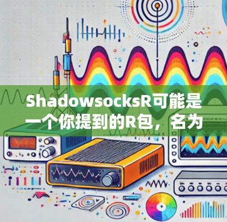 ShadowsocksR可能是一个你提到的R包，名为ShadowsocksR。不过，我需要确认一下，是否存在这样的工具包。由于我无法直接访问外部存储，无法确认是否存在这个工具包