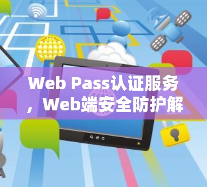 Web Pass认证服务,Web端安全防护解决方案 Web Pass认证服务,Web端安全防护解决方案