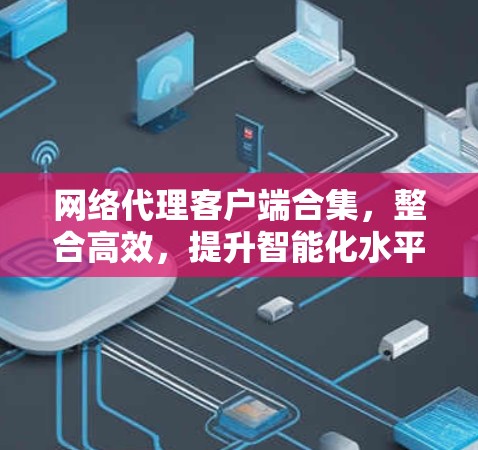 网络代理客户端合集，整合高效，提升智能化水平