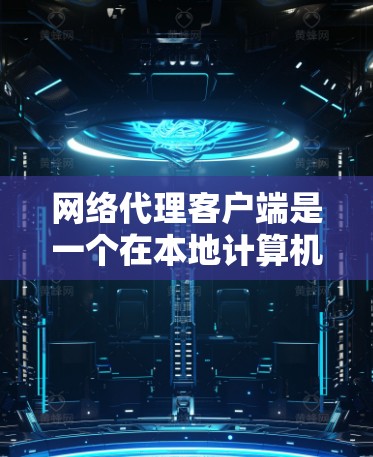 网络代理客户端是一个在本地计算机上运行的软件工具，通常用于处理网络请求和响应。以下是详细的步骤指南和注意事项