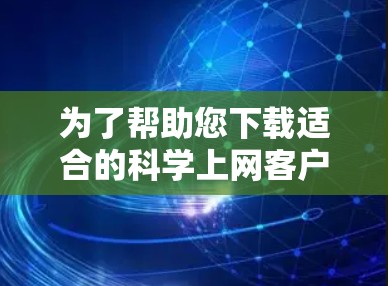 为了帮助您下载适合的科学上网客户端，以下是一步步的解决方案