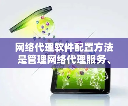网络代理软件配置方法是管理网络代理服务、配置服务器、配置IP地址以及安全设置的重要步骤。以下是一些常见的网络代理软件配置方法，适用于大多数网络代理软件