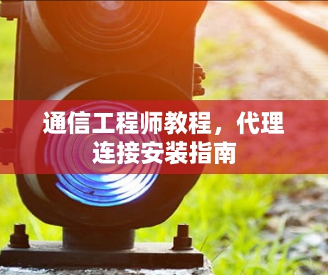 通信工程师教程，代理连接安装指南