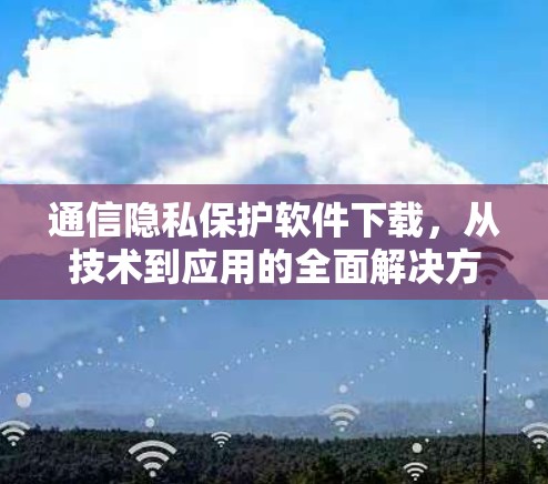 通信隐私保护软件下载，从技术到应用的全面解决方案