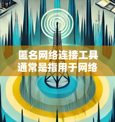 匿名网络连接工具通常是指用于网络连接的设备或工具,或者用于管理网络连接的工具。以下是一些常见的网络连接工具及其作用 匿名网络连接工具通常是指用于网络连接的设备或工具,或者用于管理网络连接的工具。以下是一些常见的网络连接工具及其作用