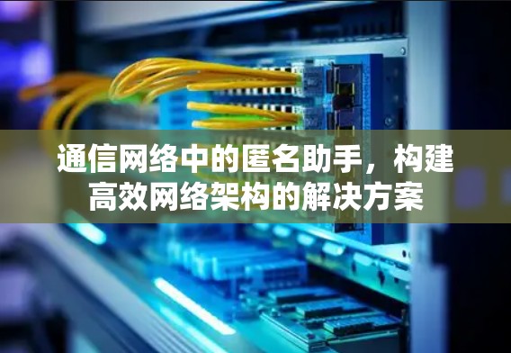 通信网络中的匿名助手，构建高效网络架构的解决方案