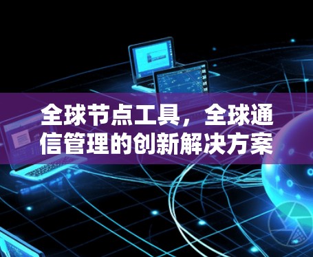 全球节点工具，全球通信管理的创新解决方案
