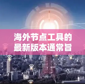 海外节点工具的最新版本通常旨在优化其功能，提高用户体验，同时支持更复杂的数据处理和应用。以下是对海外节点工具的总结和更新点的详细分析