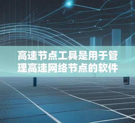 高速节点工具是用于管理高速网络节点的软件，帮助用户优化网络性能、配置防火墙、管理设备等。以下是对高速节点工具的详细总结
