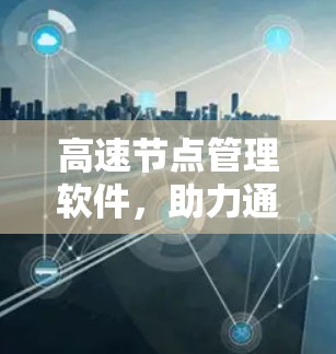 高速节点管理软件,助力通信网络高效运行 高速节点管理软件,助力通信网络高效运行