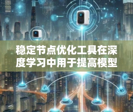 稳定节点优化工具在深度学习中用于提高模型的稳定性和训练效率，通过自动调整参数以防止模型在训练过程中出现剧烈波动或过拟合。以下是对这一主题的详细介绍