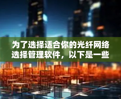 为了选择适合你的光纤网络选择管理软件,以下是一些关键考虑点和推荐 为了选择适合你的光纤网络选择管理软件,以下是一些关键考虑点和推荐