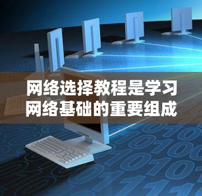 网络选择教程是学习网络基础的重要组成部分，帮助你掌握网络的各个部分及其作用。以下是对网络选择教程的总结和深入分析