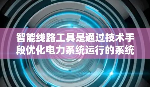 智能线路工具是通过技术手段优化电力系统运行的系统，主要包括以下几个主要类