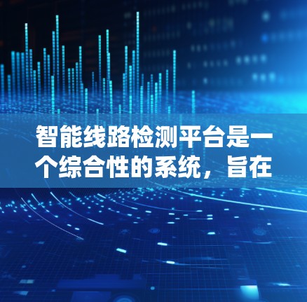 智能线路检测平台是一个综合性的系统,旨在通过先进的技术手段监控和维护电力线路,确保电力供应的稳定和安全。以下是对该平台的详细介绍 智能线路检测平台是一个综合性的系统,旨在通过先进的技术手段监控和维护电力线路,确保电力供应的稳定和安全。以下是对该平台的详细介绍