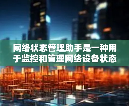 网络状态管理助手是一种用于监控和管理网络设备状态的工具，旨在通过自动检测、监控、维护和管理设备状态，帮助管理员保持网络设备处于良好的状态，预防故障和网络问题的发生。以下是对该工具的详细解释