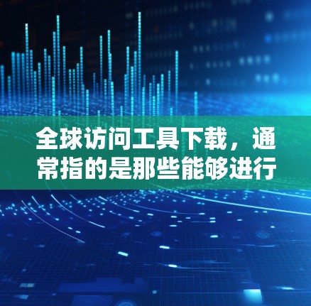 全球访问工具下载，通常指的是那些能够进行全球范围内的访问和协作工具。以下是一些常见的全球访问工具及其下载链接，帮助您访问全球范围内的会议、视频会议、远程协作等服务
