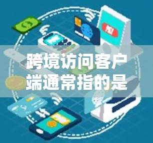 跨境访问客户端通常指的是那些能够跨越不同设备或平台进行数据访问和处理的应用程序。这些客户端通常具备以下特点