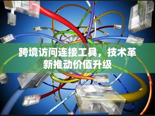 跨境访问连接工具,技术革新推动价值升级 跨境访问连接工具,技术革新推动价值升级