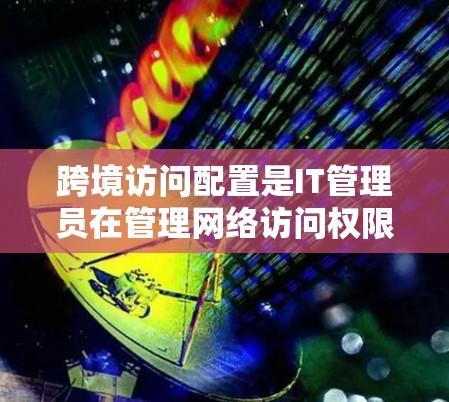 跨境访问配置是IT管理员在管理网络访问权限时的重要部分。以下是一个简单的教程,帮助您了解如何配置跨境访问 跨境访问配置是IT管理员在管理网络访问权限时的重要部分。以下是一个简单的教程,帮助您了解如何配置跨境访问