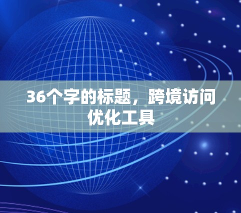 36个字的标题,跨境访问优化工具 36个字的标题,跨境访问优化工具