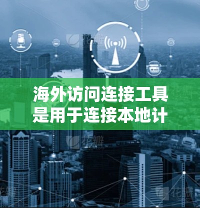 海外访问连接工具是用于连接本地计算机或设备到其他国家的服务器、数据库或应用程序的软件或API。这些工具通常能够实现跨国域访问，满足企业或个人在不同地区的访问需求。以下是对这些工具的详细介绍