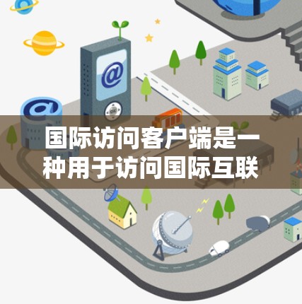 国际访问客户端是一种用于访问国际互联网或外部服务器的客户端软件或工具。这些客户端通常支持访问国际互联网、云服务器、外部域名的客户端，广泛应用于企业、个人以及学术研究等场景