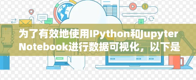 为了有效地使用IPython和Jupyter Notebook进行数据可视化，以下是一个详细的步骤指南