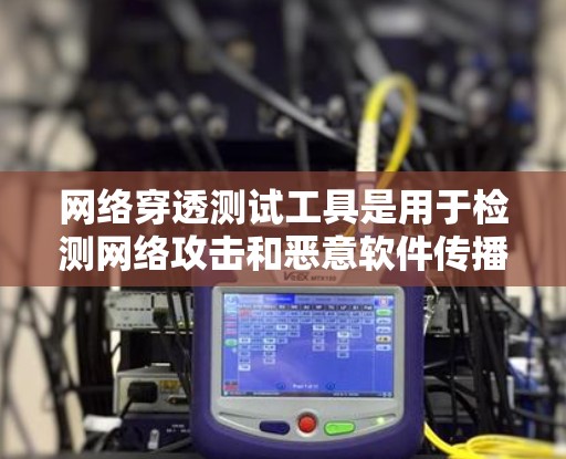 网络穿透测试工具是用于检测网络攻击和恶意软件传播的手段，广泛应用于网络安全领域。以下是这些工具的主要特点、使用方法以及应用场景