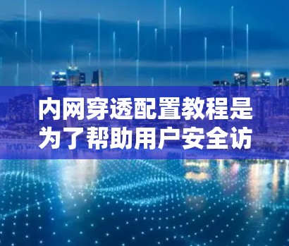 内网穿透配置教程是为了帮助用户安全访问内部网络设备，确保内部网络的安全性。以下是对教程的详细总结