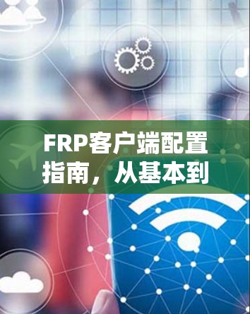 FRP客户端配置指南,从基本到高级配置方法 FRP客户端配置指南,从基本到高级配置方法