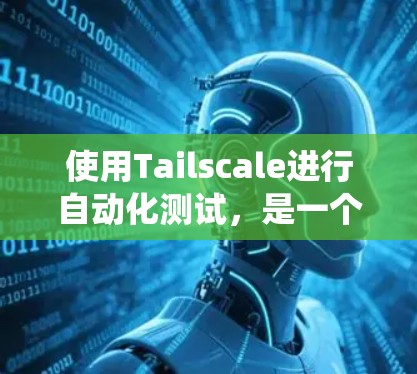 使用Tailscale进行自动化测试，是一个系统而高效的解决方案，适合在Web应用中开发。以下是一个系统化的使用指南，帮助您顺利完成自动化测试