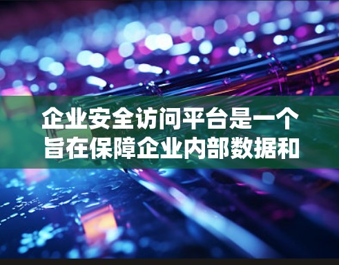 企业安全访问平台是一个旨在保障企业内部数据和资源安全的工具，通过严格管理访问权限来确保用户能够安全地访问企业系统。以下是对该平台的详细分析和总结
