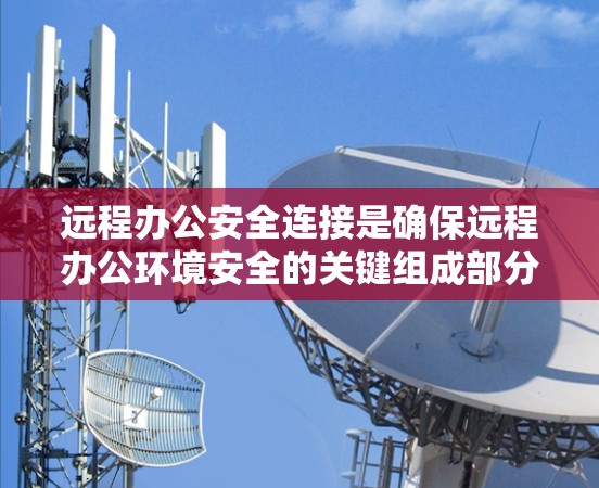 远程办公安全连接是确保远程办公环境安全的关键组成部分。以下是对远程办公安全连接的详细分析 远程办公安全连接是确保远程办公环境安全的关键组成部分。以下是对远程办公安全连接的详细分析