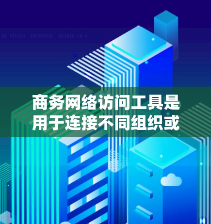 商务网络访问工具是用于连接不同组织或部门的网络设备，支持在特定环境下进行访问和协作的工具。以下是一些常见的商务网络访问工具及其特点