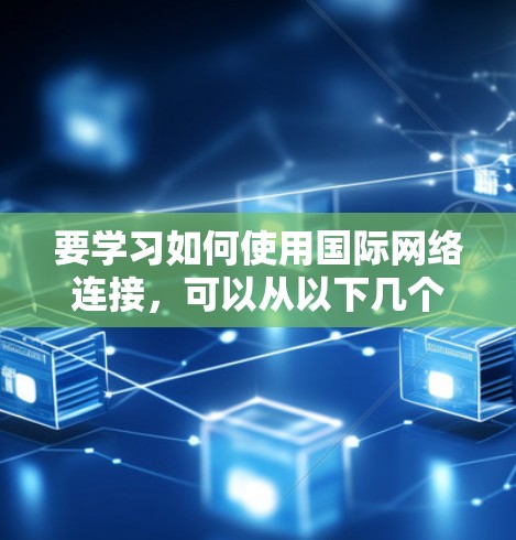 要学习如何使用国际网络连接,可以从以下几个步骤入手 要学习如何使用国际网络连接,可以从以下几个步骤入手