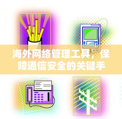 海外网络管理工具,保障通信安全的关键手段 海外网络管理工具,保障通信安全的关键手段