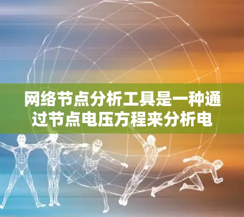 网络节点分析工具是一种通过节点电压方程来分析电路的数学方法，主要用于处理线性电路。以下是对该工具的详细分析