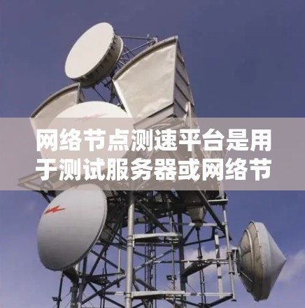 网络节点测速平台是用于测试服务器或网络节点性能的工具,旨在优化网络性能。以下是关于这些平台的详细总结 网络节点测速平台是用于测试服务器或网络节点性能的工具,旨在优化网络性能。以下是关于这些平台的详细总结