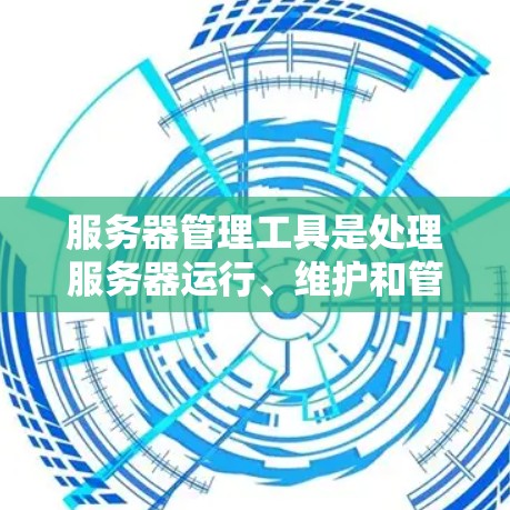 服务器管理工具是处理服务器运行、维护和管理的关键工具。以下是一些常见的服务器管理工具及其功能，供您参考