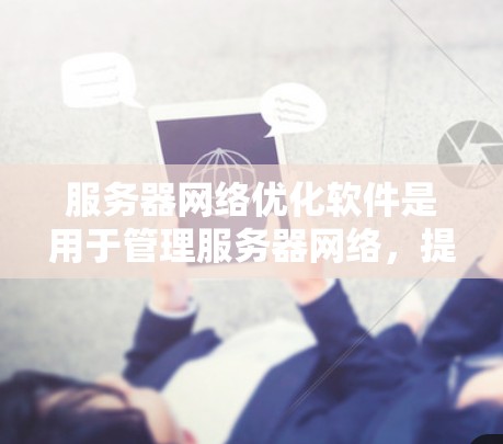 服务器网络优化软件是用于管理服务器网络,提升网络性能和用户体验的工具。以下是对这些软件的详细分析 服务器网络优化软件是用于管理服务器网络,提升网络性能和用户体验的工具。以下是对这些软件的详细分析