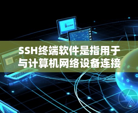 SSH终端软件是指用于与计算机网络设备连接的终端软件，主要用于执行SSH协议中的终端命令。这些软件通常用于连接到网络设备，如计算机或服务器
