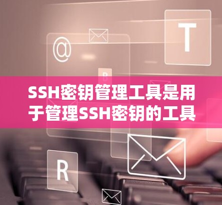 SSH密钥管理工具是用于管理SSH密钥的工具，提供生成、读取、删除和检查等多种操作。以下是对该工具的详细说明