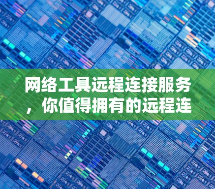 网络工具远程连接服务,你值得拥有的远程连接神器 网络工具远程连接服务,你值得拥有的远程连接神器