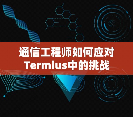 通信工程师如何应对Termius中的挑战 通信工程师如何应对Termius中的挑战