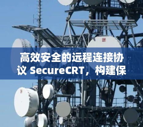 高效安全的远程连接协议 SecureCRT,构建保障数据安全的未来 高效安全的远程连接协议 SecureCRT,构建保障数据安全的未来